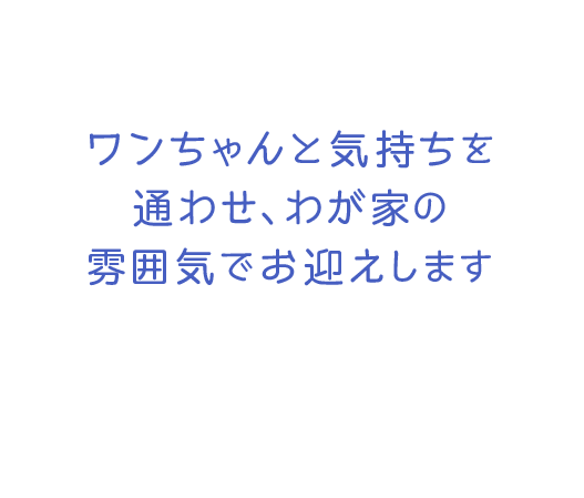 ワンちゃんと気持ちを通わせ、わが家の雰囲気でお迎えします