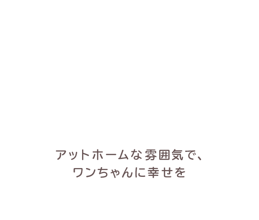 アットホームな雰囲気で、ワンちゃんに幸せを