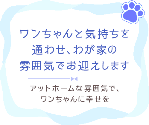 ワンちゃんと気持ちを通わせ、わが家の雰囲気でお迎えします